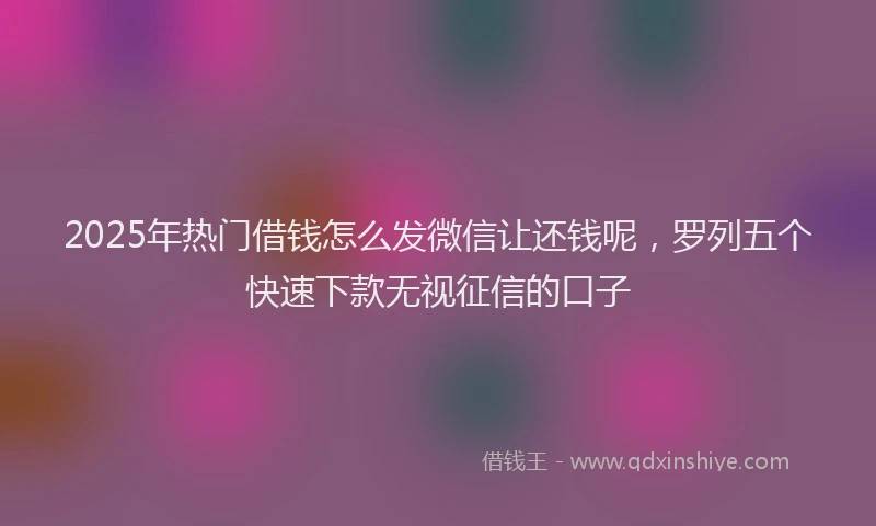 2025年热门借钱怎么发微信让还钱呢，罗列五个快速下款无视征信的口子