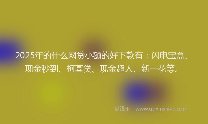 2025年的什么网贷小额的好下款有：闪电宝盒、现金秒到、柯基贷、现金超人、新一花等。