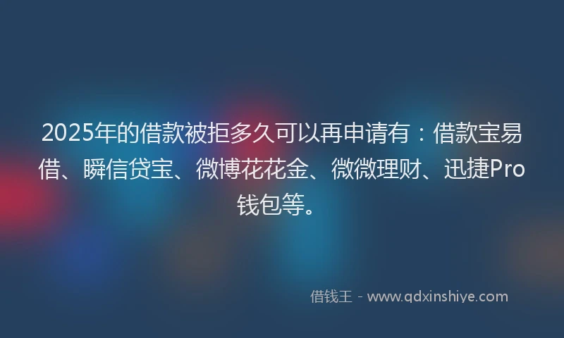 2025年的借款被拒多久可以再申请有：借款宝易借、瞬信贷宝、微博花花金、微微理财、迅捷Pro钱包等。