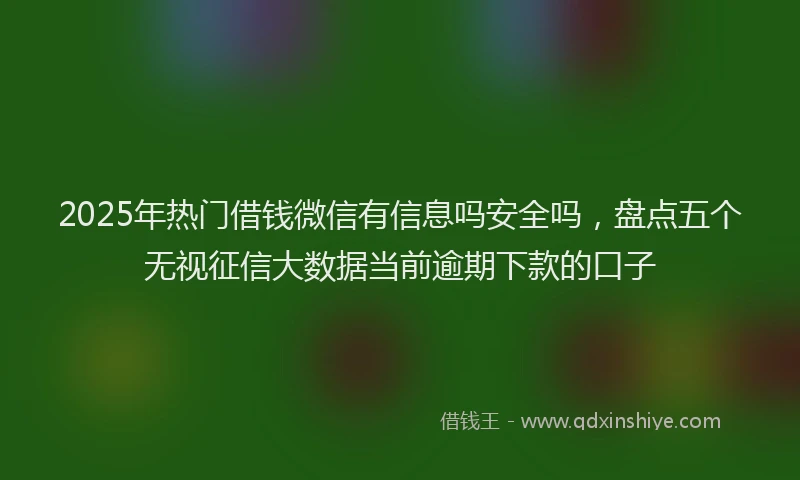 2025年热门借钱微信有信息吗安全吗，盘点五个无视征信大数据当前逾期下款的口子
