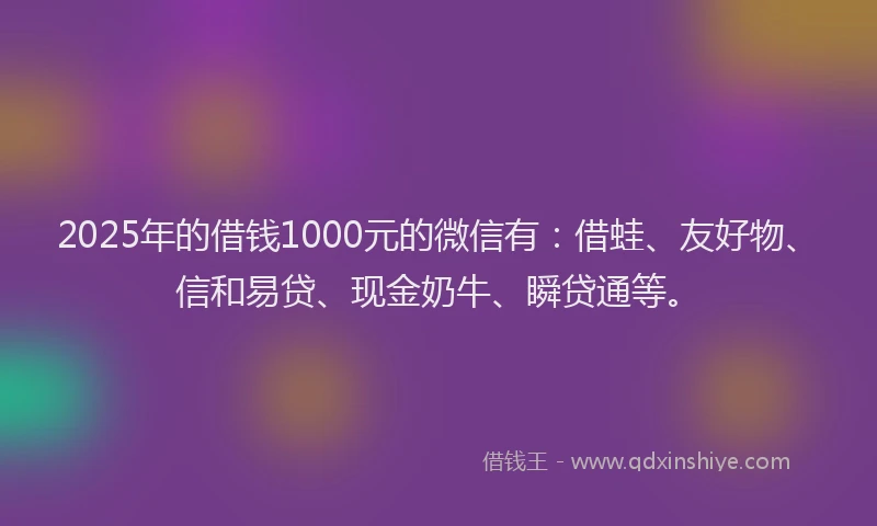 2025年的借钱1000元的微信有：借蛙、友好物、信和易贷、现金奶牛、瞬贷通等。
