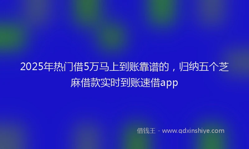 2025年热门借5万马上到账靠谱的，归纳五个芝麻借款实时到账速借app