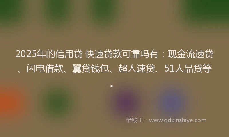 2025年的信用贷 快速贷款可靠吗有：现金流速贷、闪电借款、翼贷钱包、超人速贷、51人品贷等。
