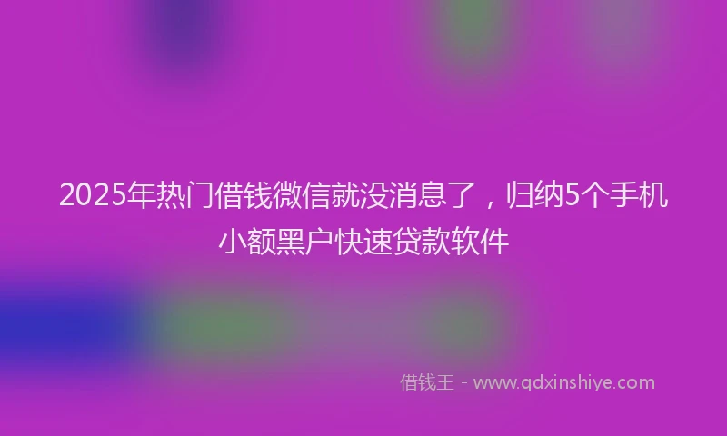 2025年热门借钱微信就没消息了，归纳5个手机小额黑户快速贷款软件