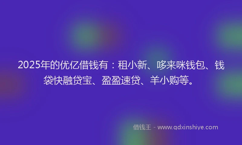 2025年的优亿借钱有：租小新、哆来咪钱包、钱袋快融贷宝、盈盈速贷、羊小购等。