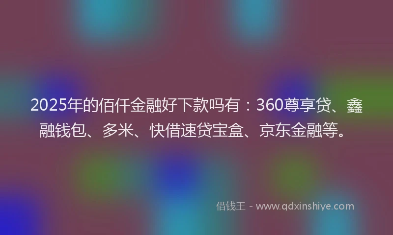 2025年的佰仟金融好下款吗有：360尊享贷、鑫融钱包、多米、快借速贷宝盒、京东金融等。