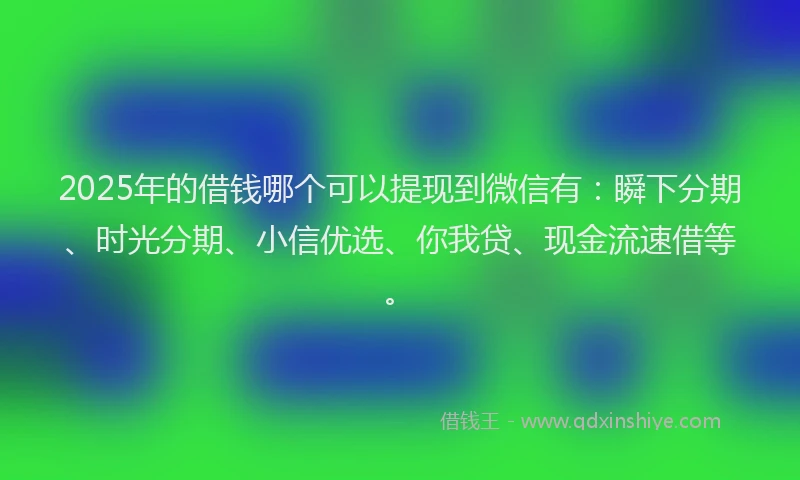 2025年的借钱哪个可以提现到微信有：瞬下分期、时光分期、小信优选、你我贷、现金流速借等。