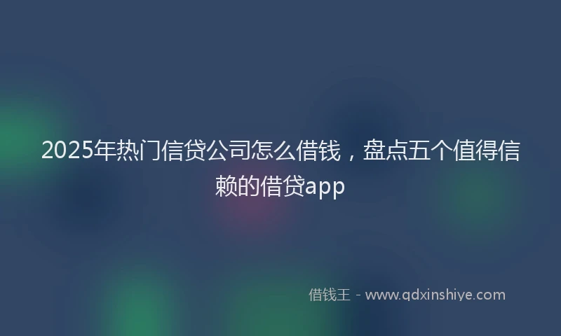 2025年热门信贷公司怎么借钱，盘点五个值得信赖的借贷app