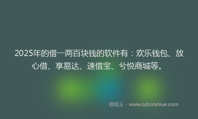 2025年的借一两百块钱的软件有：欢乐钱包、放心借、享易达、速借宝、兮悦商城等。