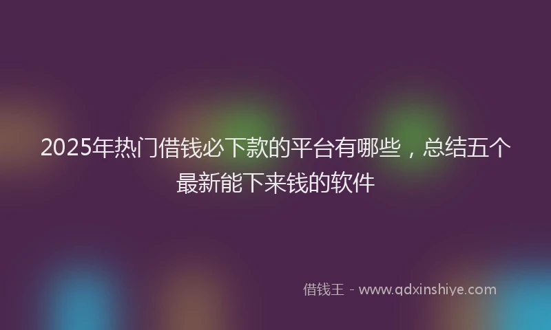2025年热门借钱必下款的平台有哪些，总结五个最新能下来钱的软件