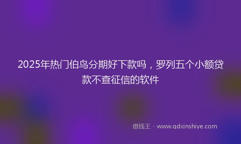 2025年热门伯鸟分期好下款吗，罗列五个小额贷款不查征信的软件