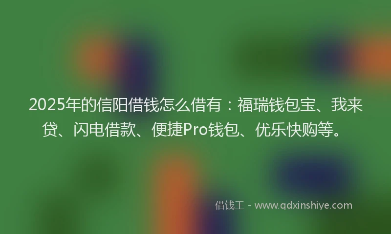 2025年的信阳借钱怎么借有：福瑞钱包宝、我来贷、闪电借款、便捷Pro钱包、优乐快购等。