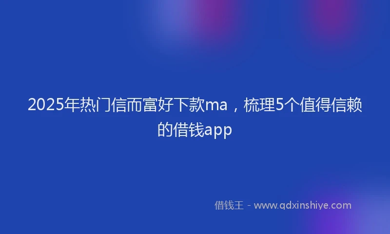 2025年热门信而富好下款ma，梳理5个值得信赖的借钱app