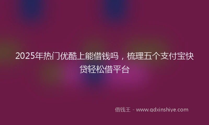 2025年热门优酷上能借钱吗，梳理五个支付宝快贷轻松借平台