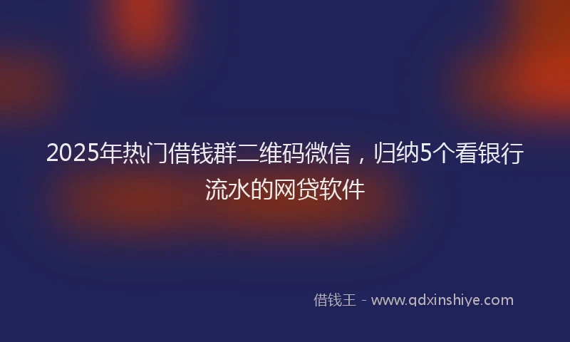 2025年热门借钱群二维码微信，归纳5个看银行流水的网贷软件