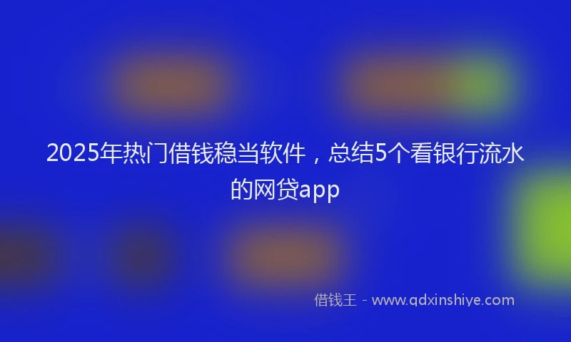 2025年热门借钱稳当软件，总结5个看银行流水的网贷app