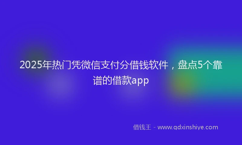 2025年热门凭微信支付分借钱软件，盘点5个靠谱的借款app