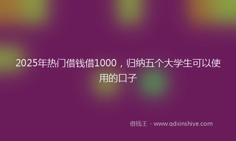 2025年热门借钱借1000，归纳五个大学生可以使用的口子