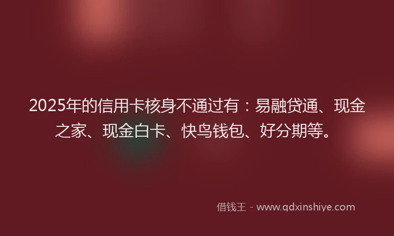 2025年的信用卡核身不通过有：易融贷通、现金之家、现金白卡、快鸟钱包、好分期等。
