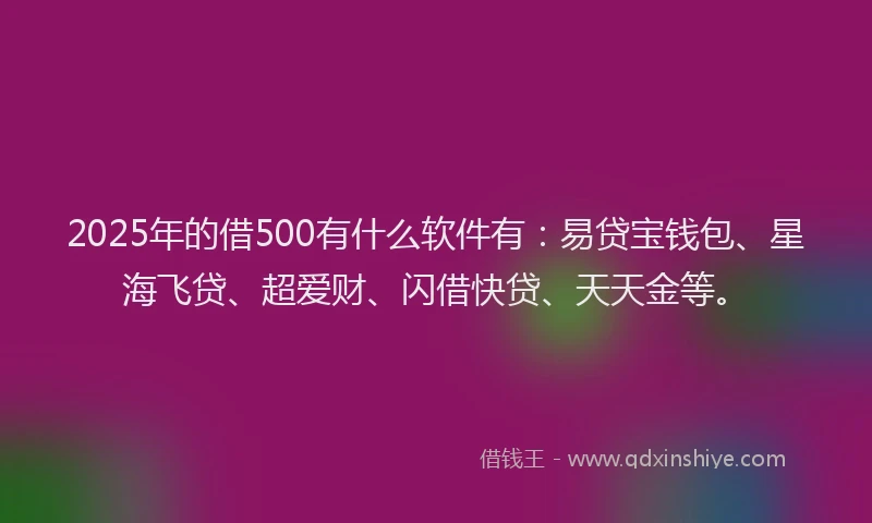 2025年的借500有什么软件有：易贷宝钱包、星海飞贷、超爱财、闪借快贷、天天金等。