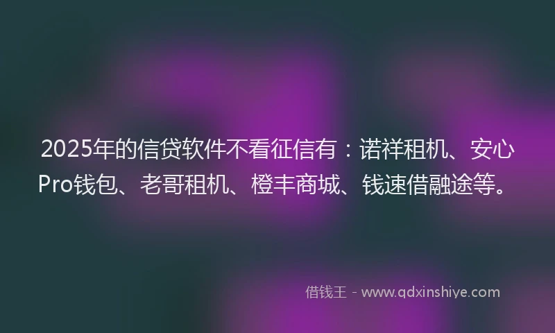 2025年的信贷软件不看征信有：诺祥租机、安心Pro钱包、老哥租机、橙丰商城、钱速借融途等。