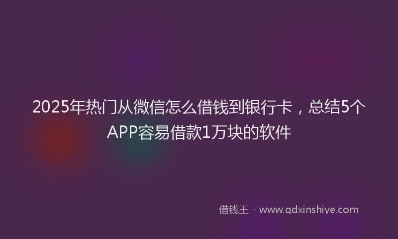 2025年热门从微信怎么借钱到银行卡，总结5个APP容易借款1万块的软件