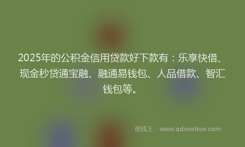 2025年的公积金信用贷款好下款有：乐享快借、现金秒贷通宝融、融通易钱包、人品借款、智汇钱包等。