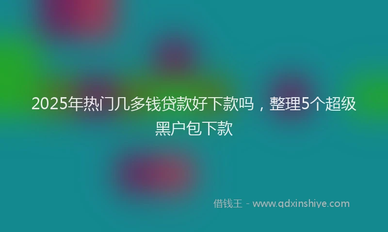 2025年热门几多钱贷款好下款吗，整理5个超级黑户包下款