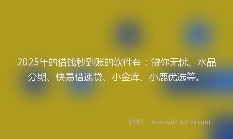 2025年的借钱秒到账的软件有：贷你无忧、水晶分期、快易借速贷、小金库、小鹿优选等。