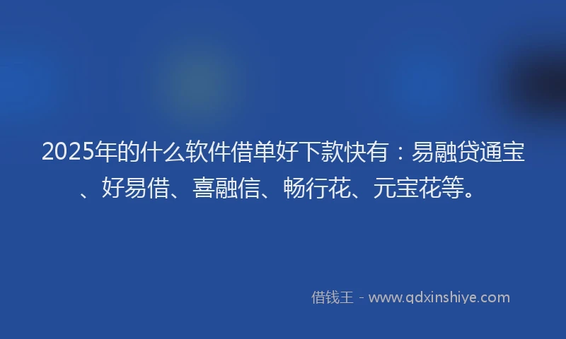 2025年的什么软件借单好下款快有：易融贷通宝、好易借、喜融信、畅行花、元宝花等。