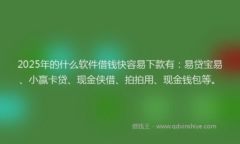 2025年的什么软件借钱快容易下款有：易贷宝易、小赢卡贷、现金侠借、拍拍用、现金钱包等。