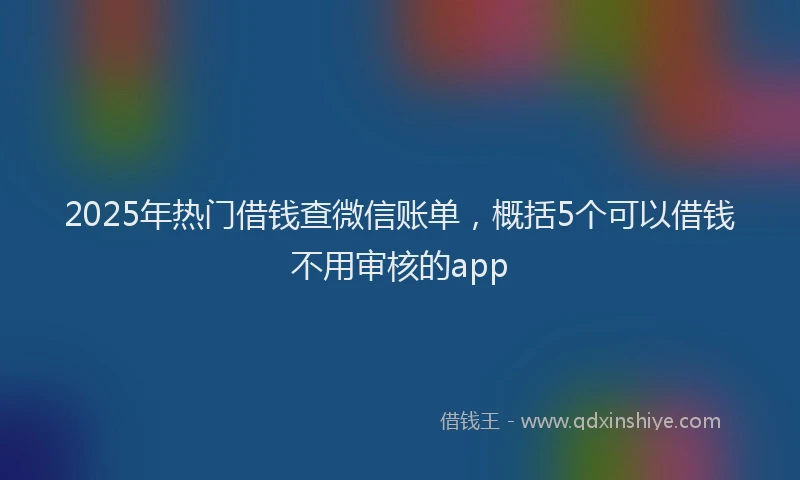 2025年热门借钱查微信账单，概括5个可以借钱不用审核的app