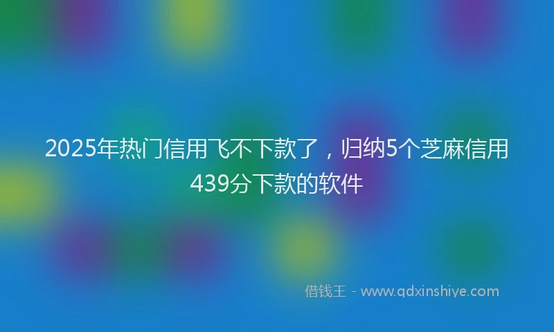 2025年热门信用飞不下款了，归纳5个芝麻信用439分下款的软件