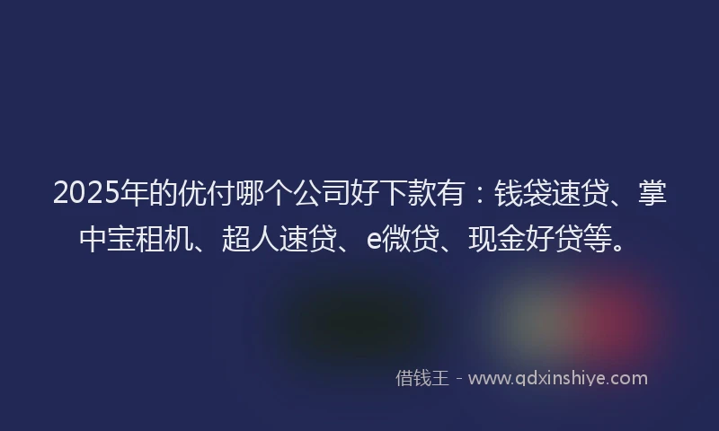 2025年的优付哪个公司好下款有：钱袋速贷、掌中宝租机、超人速贷、e微贷、现金好贷等。