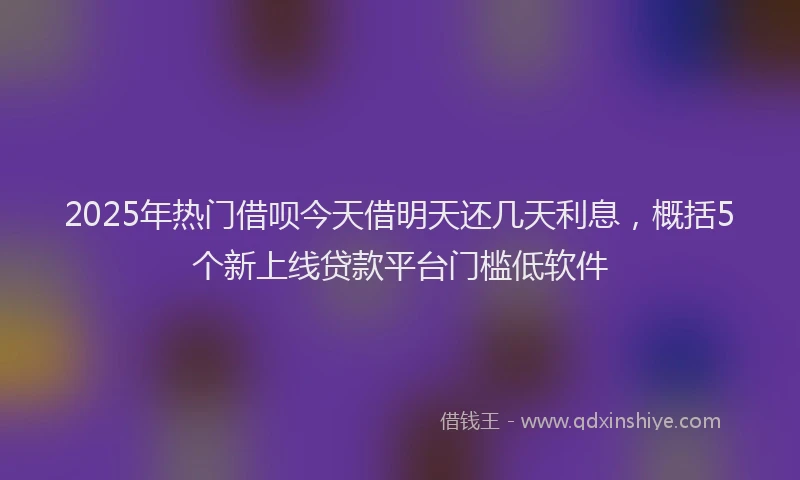 2025年热门借呗今天借明天还几天利息，概括5个新上线贷款平台门槛低软件