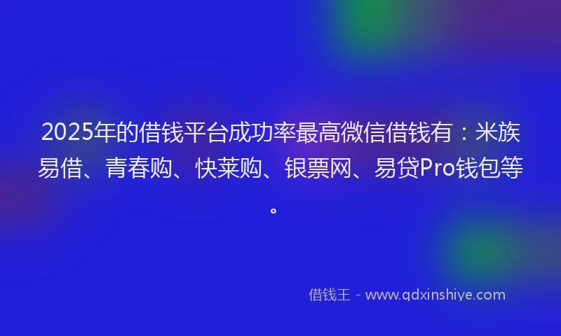 2025年的借钱平台成功率最高微信借钱有：米族易借、青春购、快莱购、银票网、易贷Pro钱包等。