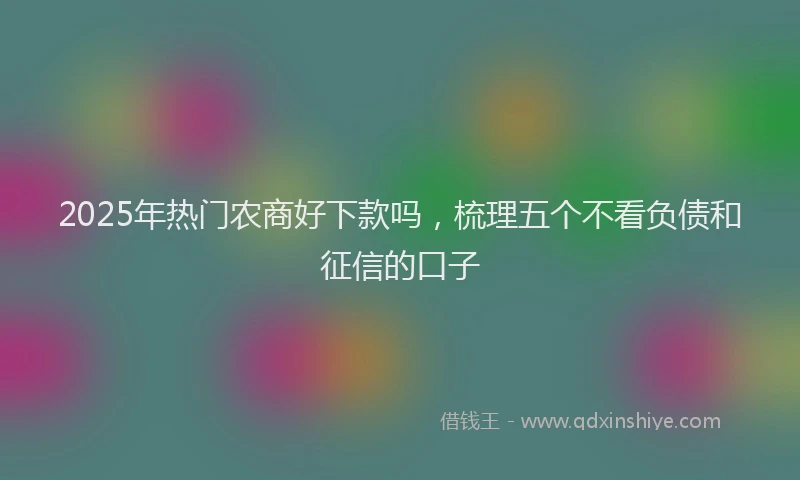 2025年热门农商好下款吗，梳理五个不看负债和征信的口子