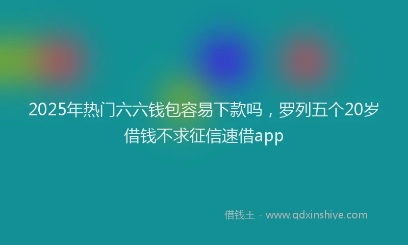 2025年热门六六钱包容易下款吗，罗列五个20岁借钱不求征信速借app