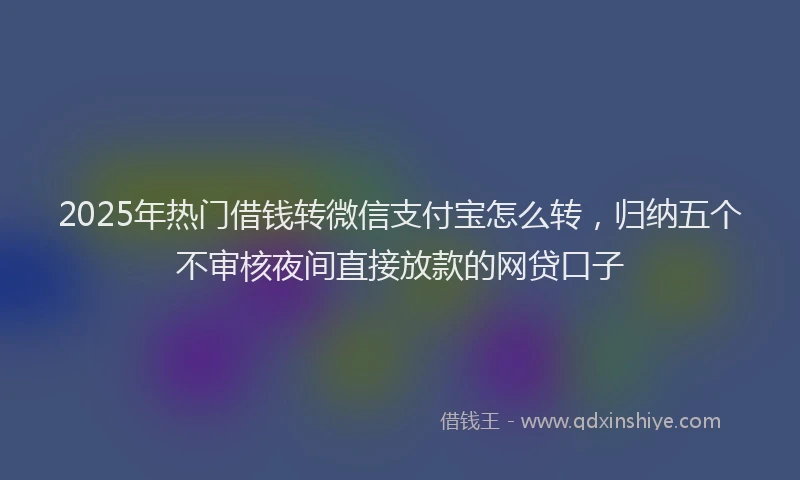 2025年热门借钱转微信支付宝怎么转，归纳五个不审核夜间直接放款的网贷口子