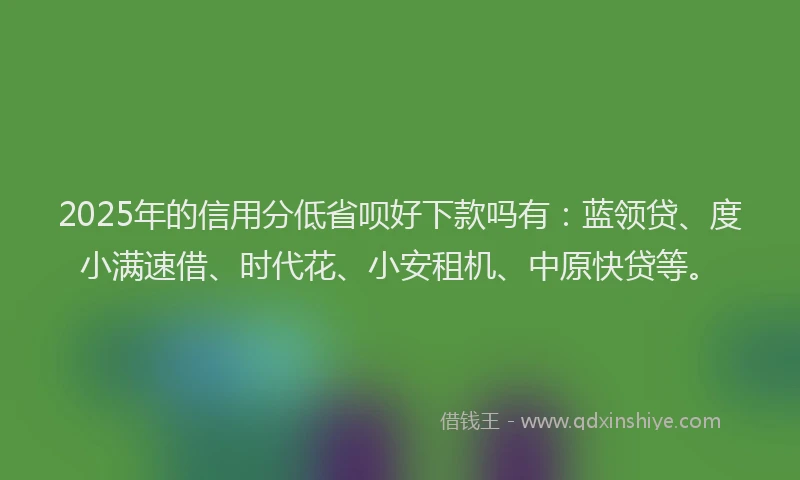 2025年的信用分低省呗好下款吗有：蓝领贷、度小满速借、时代花、小安租机、中原快贷等。