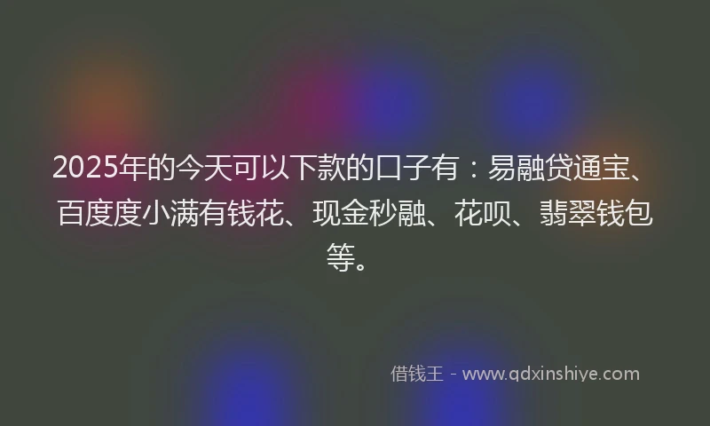 2025年的今天可以下款的口子有：易融贷通宝、百度度小满有钱花、现金秒融、花呗、翡翠钱包等。
