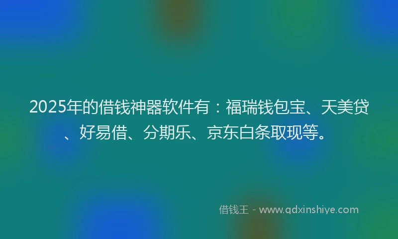 2025年的借钱神器软件有：福瑞钱包宝、天美贷、好易借、分期乐、京东白条取现等。