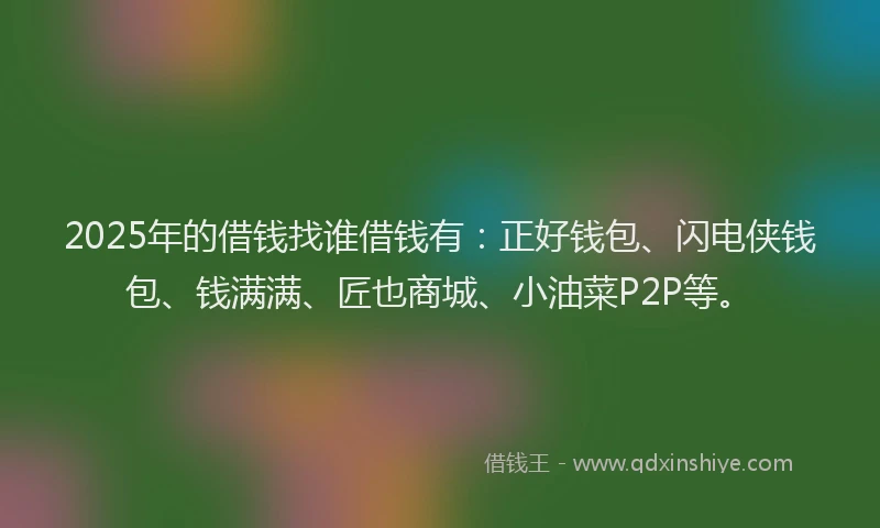 2025年的借钱找谁借钱有：正好钱包、闪电侠钱包、钱满满、匠也商城、小油菜P2P等。