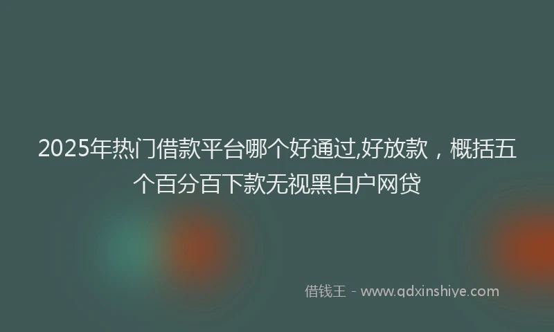 2025年热门借款平台哪个好通过,好放款，概括五个百分百下款无视黑白户网贷