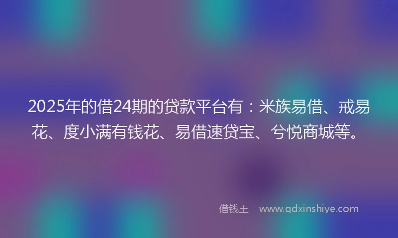 2025年的借24期的贷款平台有：米族易借、戒易花、度小满有钱花、易借速贷宝、兮悦商城等。