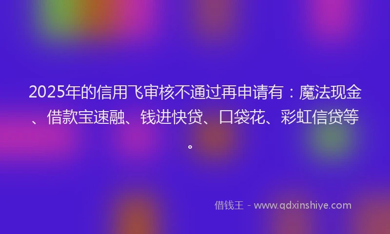 2025年的信用飞审核不通过再申请有：魔法现金、借款宝速融、钱进快贷、口袋花、彩虹信贷等。