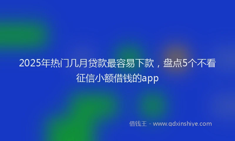 2025年热门几月贷款最容易下款，盘点5个不看征信小额借钱的app