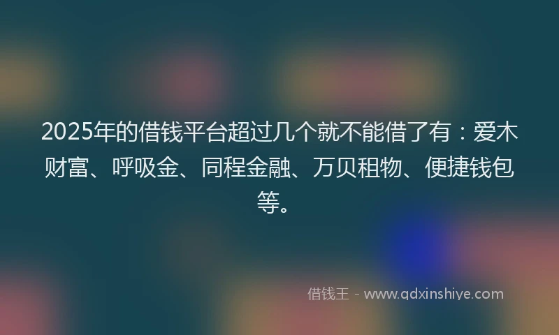 2025年的借钱平台超过几个就不能借了有：爱木财富、呼吸金、同程金融、万贝租物、便捷钱包等。