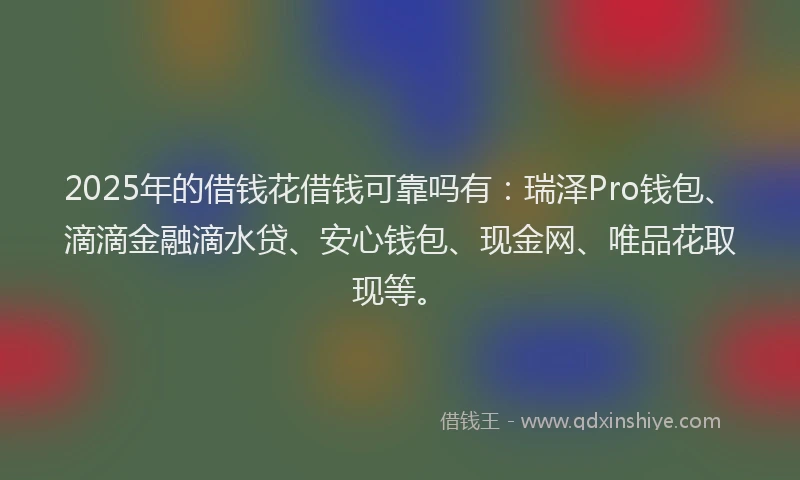 2025年的借钱花借钱可靠吗有：瑞泽Pro钱包、滴滴金融滴水贷、安心钱包、现金网、唯品花取现等。