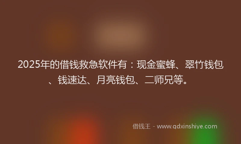 2025年的借钱救急软件有：现金蜜蜂、翠竹钱包、钱速达、月亮钱包、二师兄等。